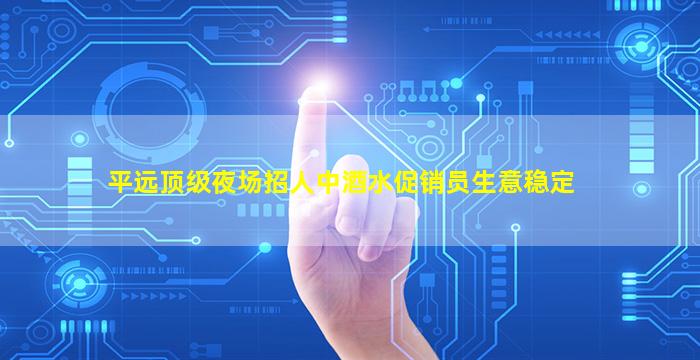 平远顶级夜场招人中酒水促销员生意稳定