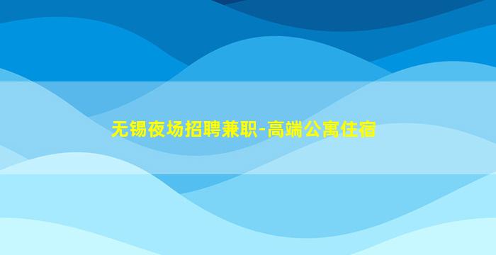 无锡夜场招聘兼职-高端公寓住宿